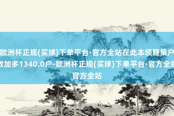 欧洲杯正规(买球)下单平台·官方全站在此本领鞭策户数加多1340.0户-欧洲杯正规(买球)下单平台·官方全站