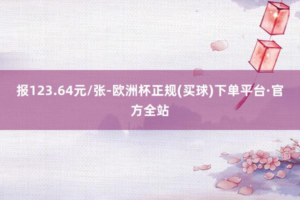 报123.64元/张-欧洲杯正规(买球)下单平台·官方全站