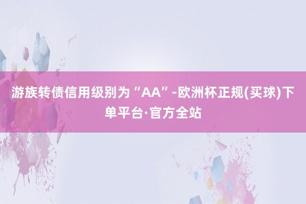 游族转债信用级别为“AA”-欧洲杯正规(买球)下单平台·官方全站