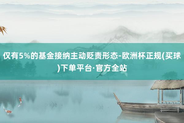 仅有5%的基金接纳主动贬责形态-欧洲杯正规(买球)下单平台·官方全站