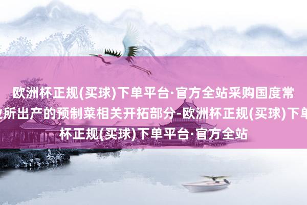 欧洲杯正规(买球)下单平台·官方全站采购国度常识产权上风企业所出产的预制菜相关开拓部分-欧洲杯正规(买球)下单平台·官方全站