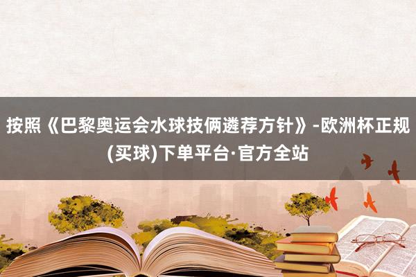 按照《巴黎奥运会水球技俩遴荐方针》-欧洲杯正规(买球)下单平台·官方全站