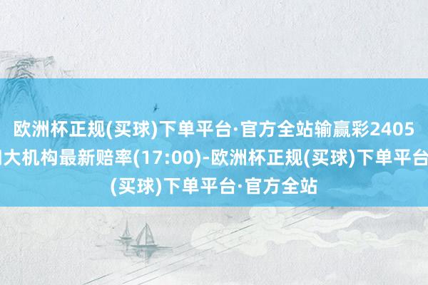 欧洲杯正规(买球)下单平台·官方全站输赢彩24058期欧洲四大机构最新赔率(17:00)-欧洲杯正规(买球)下单平台·官方全站