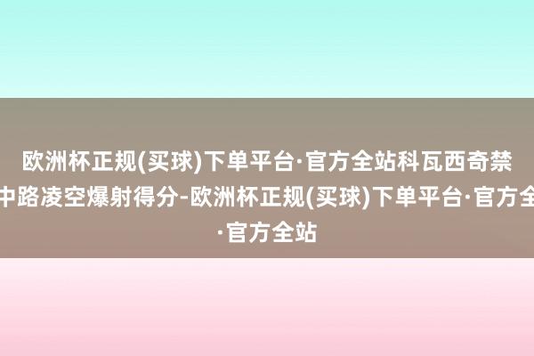 欧洲杯正规(买球)下单平台·官方全站科瓦西奇禁区中路凌空爆射得分-欧洲杯正规(买球)下单平台·官方全站