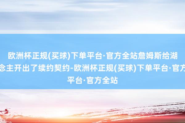 欧洲杯正规(买球)下单平台·官方全站詹姆斯给湖东说念主开出了续约契约-欧洲杯正规(买球)下单平台·官方全站