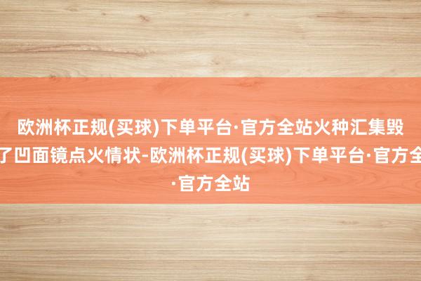 欧洲杯正规(买球)下单平台·官方全站火种汇集毁掉了凹面镜点火情状-欧洲杯正规(买球)下单平台·官方全站