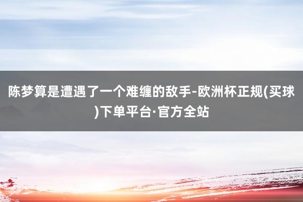 陈梦算是遭遇了一个难缠的敌手-欧洲杯正规(买球)下单平台·官方全站