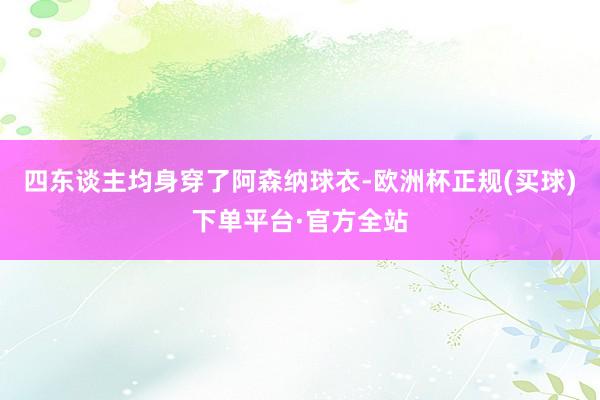 四东谈主均身穿了阿森纳球衣-欧洲杯正规(买球)下单平台·官方全站