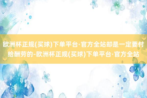 欧洲杯正规(买球)下单平台·官方全站却是一定要付给酬劳的-欧洲杯正规(买球)下单平台·官方全站