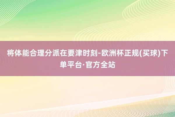 将体能合理分派在要津时刻-欧洲杯正规(买球)下单平台·官方全站