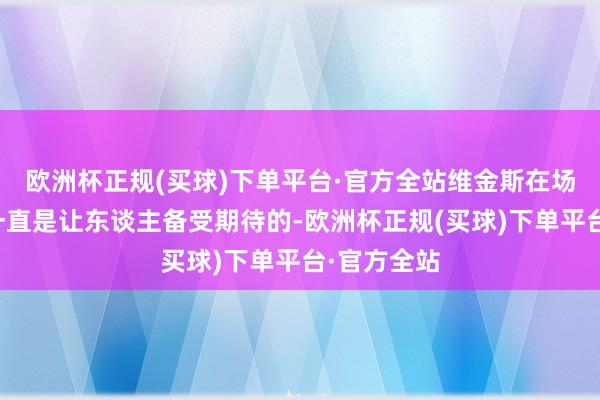 欧洲杯正规(买球)下单平台·官方全站维金斯在场上的进展一直是让东谈主备受期待的-欧洲杯正规(买球)下单平台·官方全站