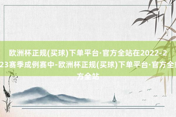 欧洲杯正规(买球)下单平台·官方全站在2022-2023赛季成例赛中-欧洲杯正规(买球)下单平台·官方全站