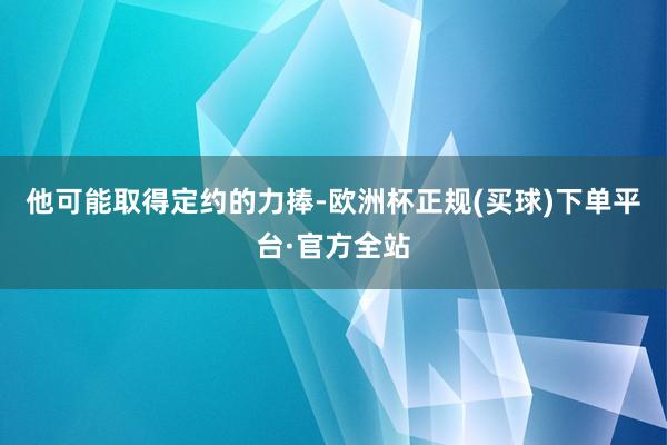 他可能取得定约的力捧-欧洲杯正规(买球)下单平台·官方全站