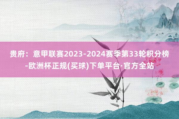 贵府：意甲联赛2023-2024赛季第33轮积分榜-欧洲杯正规(买球)下单平台·官方全站