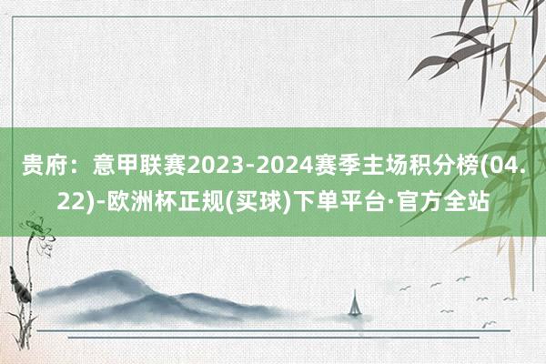 贵府：意甲联赛2023-2024赛季主场积分榜(04.22)-欧洲杯正规(买球)下单平台·官方全站