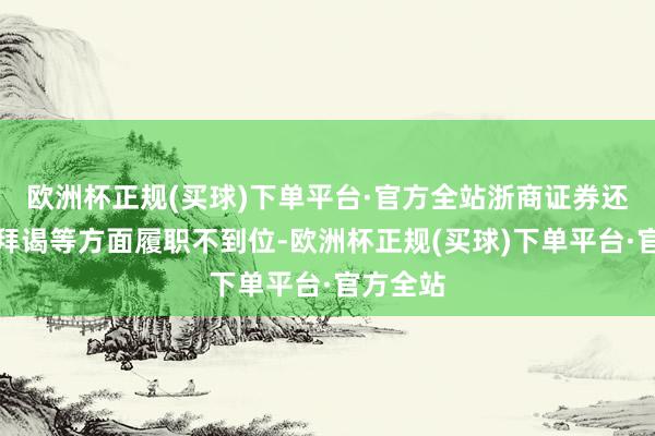 欧洲杯正规(买球)下单平台·官方全站浙商证券还在尽责拜谒等方面履职不到位-欧洲杯正规(买球)下单平台·官方全站