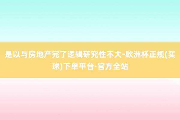 是以与房地产完了逻辑研究性不大-欧洲杯正规(买球)下单平台·官方全站