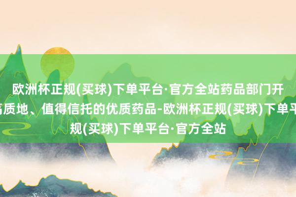 欧洲杯正规(买球)下单平台·官方全站药品部门开采了一系列高质地、值得信托的优质药品-欧洲杯正规(买球)下单平台·官方全站