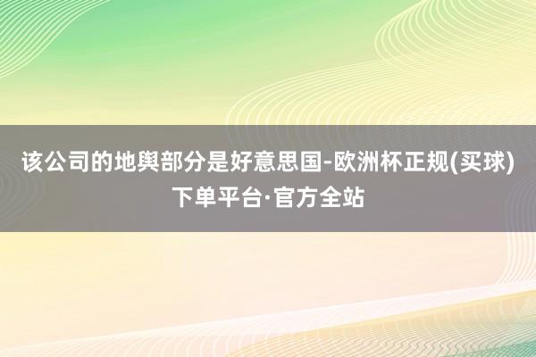 该公司的地舆部分是好意思国-欧洲杯正规(买球)下单平台·官方全站