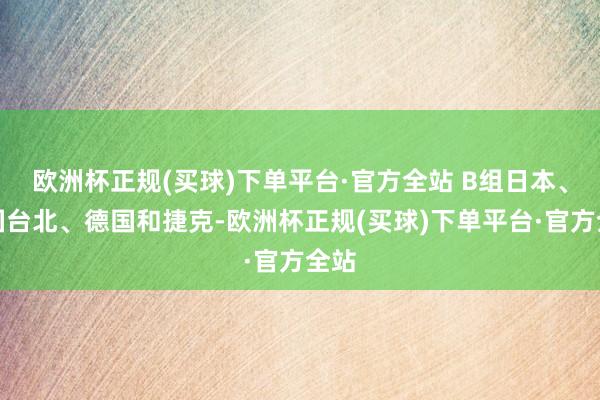 欧洲杯正规(买球)下单平台·官方全站 B组日本、中国台北、德国和捷克-欧洲杯正规(买球)下单平台·官方全站