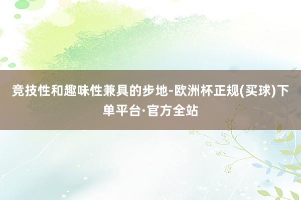 竞技性和趣味性兼具的步地-欧洲杯正规(买球)下单平台·官方全站