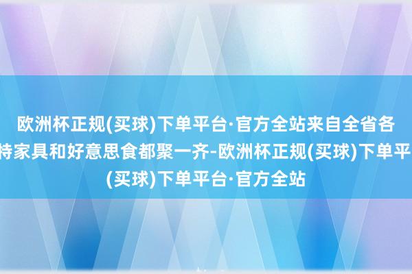 欧洲杯正规(买球)下单平台·官方全站来自全省各地的特质农特家具和好意思食都聚一齐-欧洲杯正规(买球)下单平台·官方全站