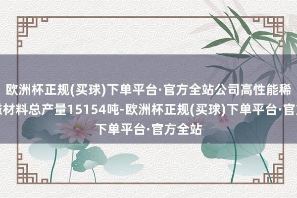 欧洲杯正规(买球)下单平台·官方全站公司高性能稀土永磁材料总产量15154吨-欧洲杯正规(买球)下单平台·官方全站