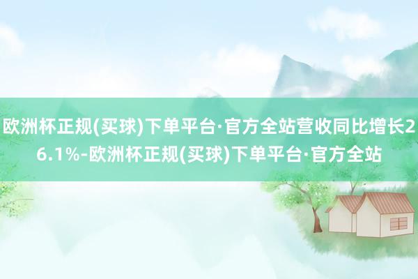 欧洲杯正规(买球)下单平台·官方全站营收同比增长26.1%-欧洲杯正规(买球)下单平台·官方全站