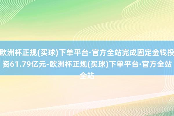 欧洲杯正规(买球)下单平台·官方全站完成固定金钱投资61.79亿元-欧洲杯正规(买球)下单平台·官方全站