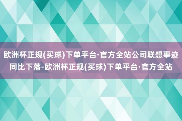 欧洲杯正规(买球)下单平台·官方全站公司联想事迹同比下落-欧洲杯正规(买球)下单平台·官方全站