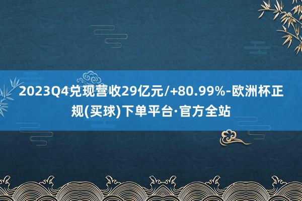 2023Q4兑现营收29亿元/+80.99%-欧洲杯正规(买球)下单平台·官方全站