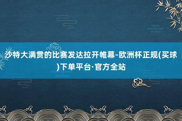 沙特大满贯的比赛发达拉开帷幕-欧洲杯正规(买球)下单平台·官方全站