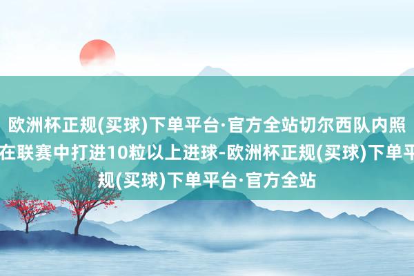 欧洲杯正规(买球)下单平台·官方全站切尔西队内照旧有2名球员在联赛中打进10粒以上进球-欧洲杯正规(买球)下单平台·官方全站