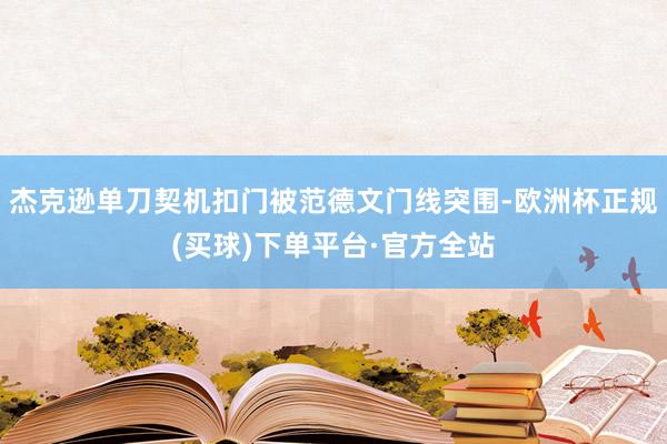 杰克逊单刀契机扣门被范德文门线突围-欧洲杯正规(买球)下单平台·官方全站