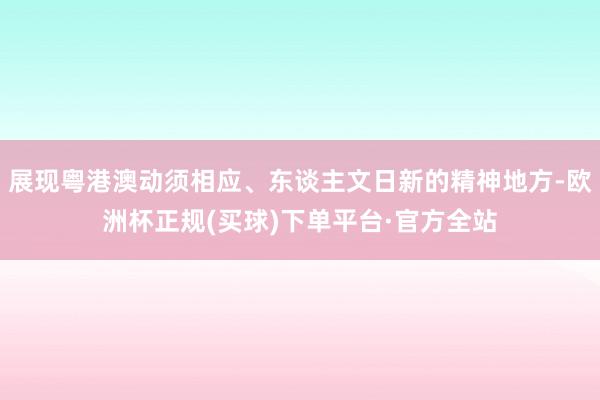 展现粤港澳动须相应、东谈主文日新的精神地方-欧洲杯正规(买球)下单平台·官方全站