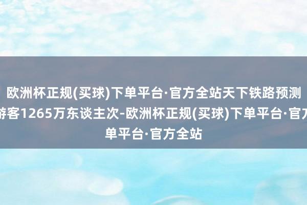 欧洲杯正规(买球)下单平台·官方全站天下铁路预测发送游客1265万东谈主次-欧洲杯正规(买球)下单平台·官方全站