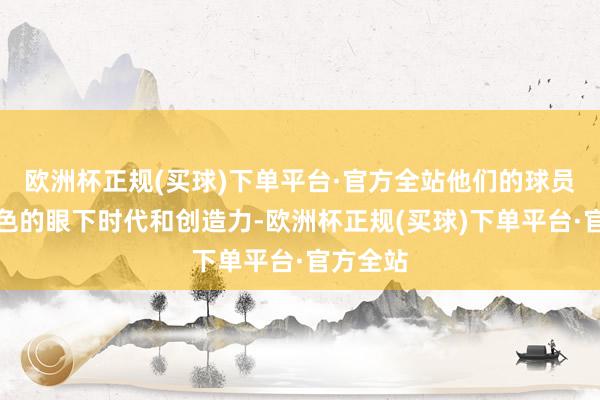 欧洲杯正规(买球)下单平台·官方全站他们的球员具备出色的眼下时代和创造力-欧洲杯正规(买球)下单平台·官方全站