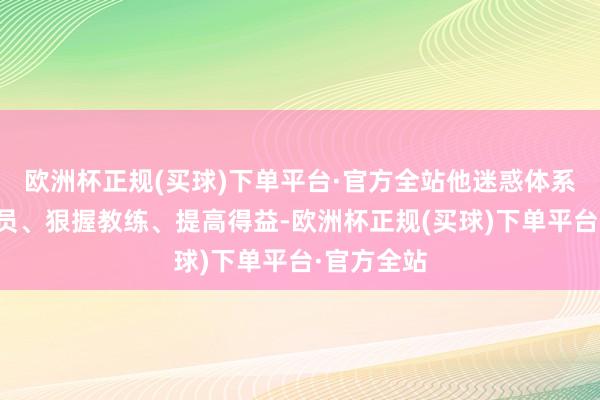 欧洲杯正规(买球)下单平台·官方全站他迷惑体系、培养球员、狠握教练、提高得益-欧洲杯正规(买球)下单平台·官方全站