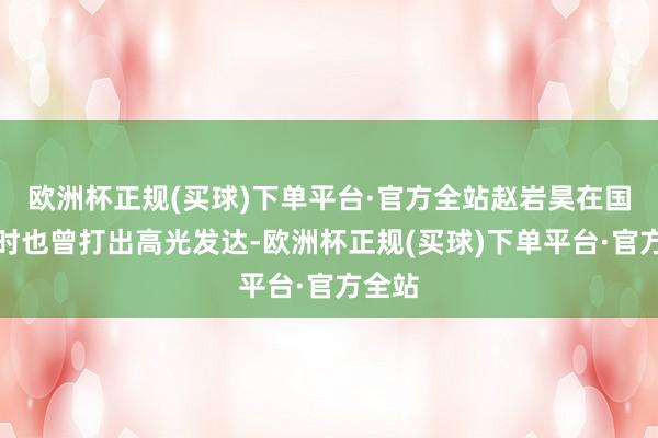 欧洲杯正规(买球)下单平台·官方全站赵岩昊在国青队时也曾打出高光发达-欧洲杯正规(买球)下单平台·官方全站