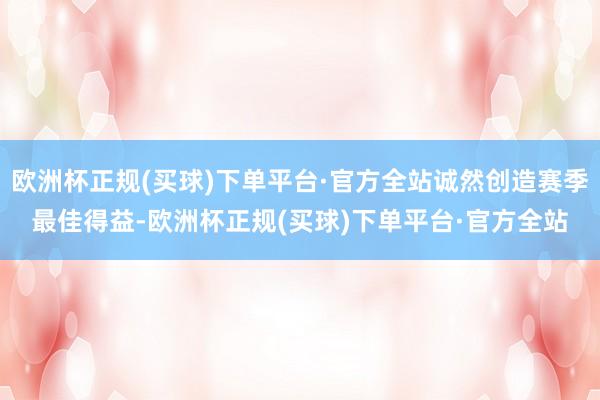 欧洲杯正规(买球)下单平台·官方全站诚然创造赛季最佳得益-欧洲杯正规(买球)下单平台·官方全站