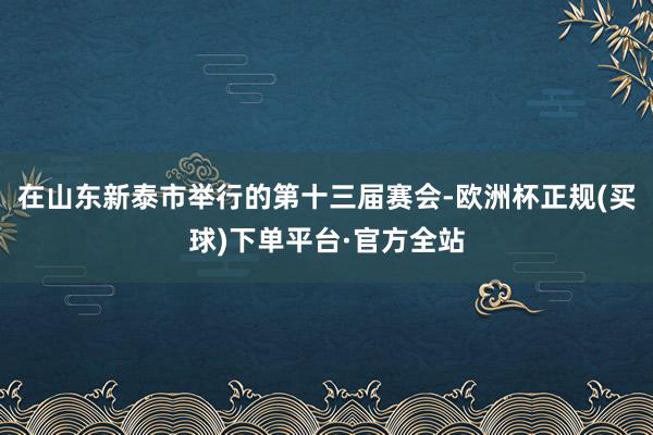 在山东新泰市举行的第十三届赛会-欧洲杯正规(买球)下单平台·官方全站