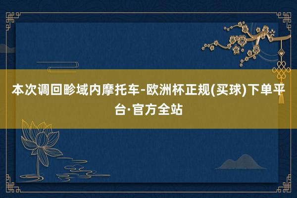 本次调回畛域内摩托车-欧洲杯正规(买球)下单平台·官方全站