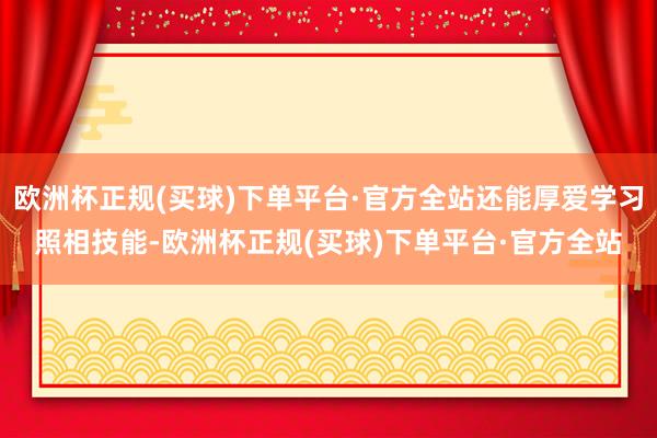 欧洲杯正规(买球)下单平台·官方全站还能厚爱学习照相技能-欧洲杯正规(买球)下单平台·官方全站