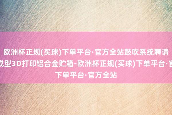 欧洲杯正规(买球)下单平台·官方全站鼓吹系统聘请一体化成型3D打印铝合金贮箱-欧洲杯正规(买球)下单平台·官方全站