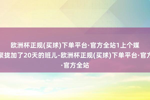 欧洲杯正规(买球)下单平台·官方全站　　1　　上个媒妁公聚拢加了20天的班儿-欧洲杯正规(买球)下单平台·官方全站