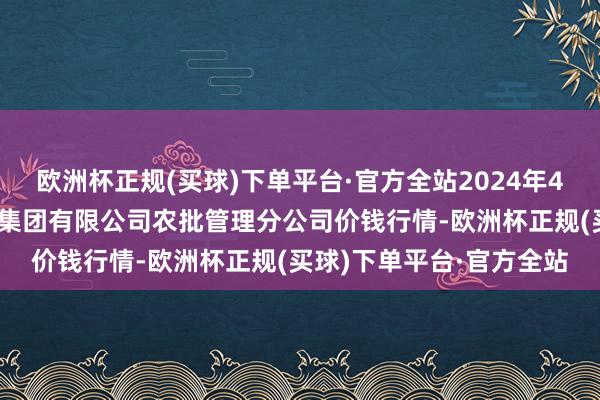 欧洲杯正规(买球)下单平台·官方全站2024年4月11日义乌市商场发展集团有限公司农批管理分公司价钱行情-欧洲杯正规(买球)下单平台·官方全站