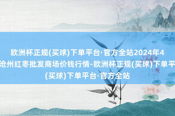 欧洲杯正规(买球)下单平台·官方全站2024年4月11日中国沧州红枣批发商场价钱行情-欧洲杯正规(买球)下单平台·官方全站