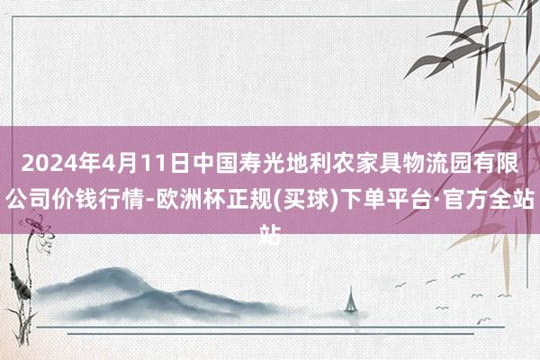 2024年4月11日中国寿光地利农家具物流园有限公司价钱行情-欧洲杯正规(买球)下单平台·官方全站