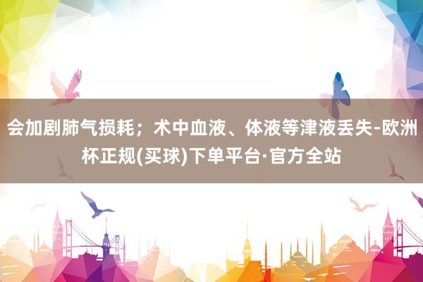 会加剧肺气损耗；术中血液、体液等津液丢失-欧洲杯正规(买球)下单平台·官方全站