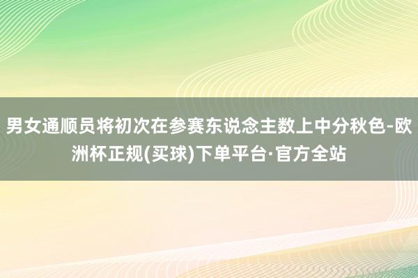 男女通顺员将初次在参赛东说念主数上中分秋色-欧洲杯正规(买球)下单平台·官方全站